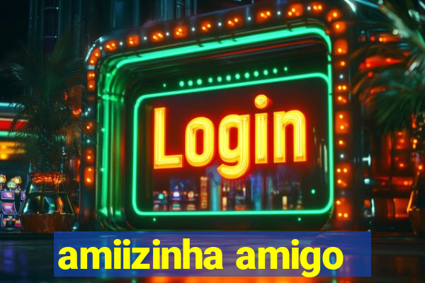 amiizinha amigo